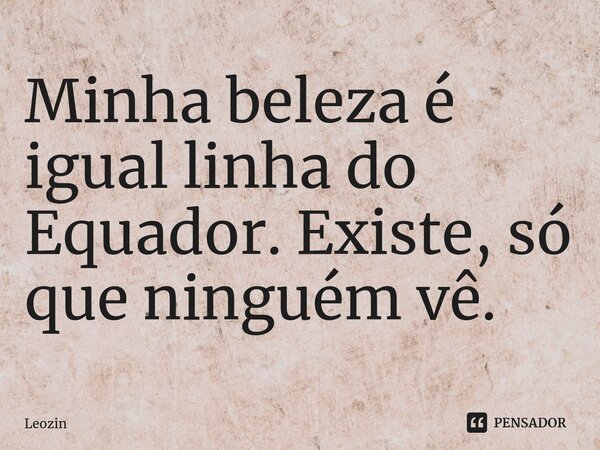 ⁠Minha beleza é igual linha do Equador. Existe, só que ninguém vê.... Frase de Leozin.