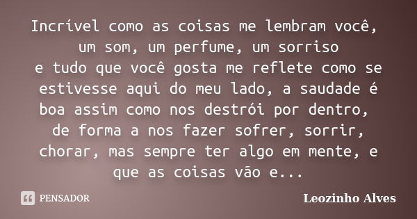 Incrível como as coisas me lembram você, um som, um perfume, um sorriso e tudo que você gosta me reflete como se estivesse aqui do meu lado, a saudade é boa ass... Frase de Leozinho Alves.