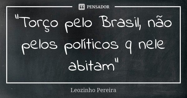 "Torço pelo Brasil, não pelos políticos q nele abitam"... Frase de Leozinho Pereira.