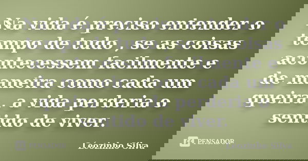 Na vida é preciso entender o tempo de tudo , se as coisas acontecessem facilmente e de maneira como cada um queira , a vida perderia o sentido de viver.... Frase de Léozinho Silva.