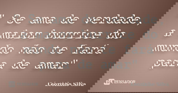 " Se ama de verdade, a maior burrice do mundo não te fará para de amar"... Frase de Léozinho Silva.