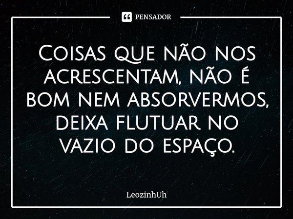 ⁠Coisas que não nos acrescentam, não é bom nem absorvermos, deixa flutuar no vazio do espaço.... Frase de LeozinhUh.