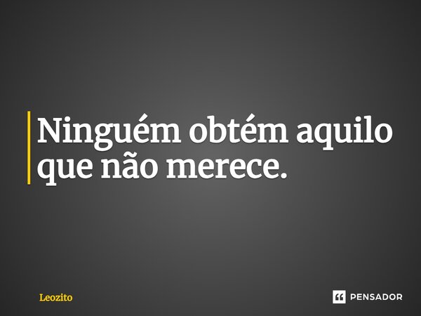 ⁠Ninguém obtém aquilo que não merece.... Frase de Leozito.