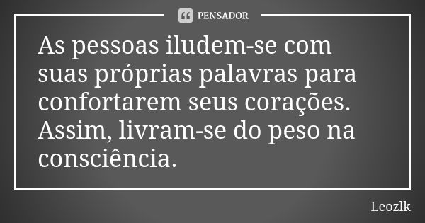 As pessoas iludem-se com suas próprias palavras para confortarem seus corações. Assim, livram-se do peso na consciência.... Frase de Leozlk.