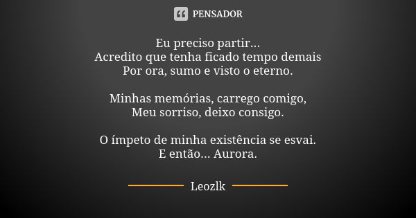 Eu preciso partir... Acredito que tenha ficado tempo demais Por ora, sumo e visto o eterno. Minhas memórias, carrego comigo, Meu sorriso, deixo consigo. O ímpet... Frase de Leozlk.