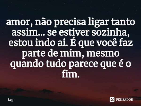 ⁠amor, não precisa ligar tanto assim... se estiver sozinha, estou indo ai. É que você faz parte de mim, mesmo quando tudo parece que é o fim.... Frase de Lep.