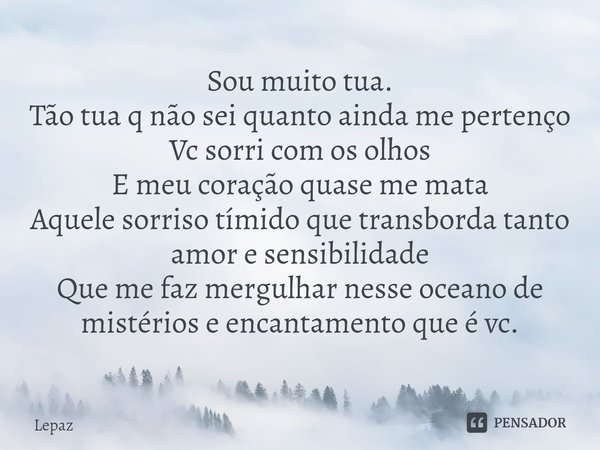 Sou muito tua.
Tão tua q não sei quanto ainda me pertenço
Vc sorri com os olhos
E meu coração quase me mata
Aquele sorriso tímido que transborda tanto amor e s... Frase de Lepaz.