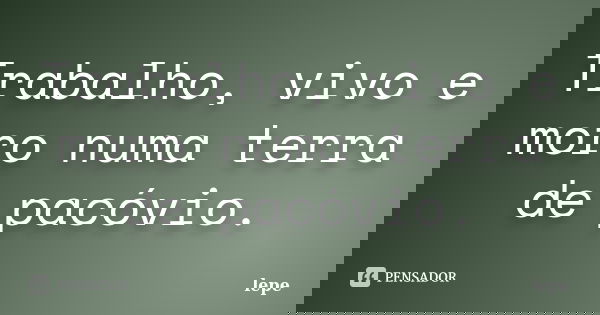 Trabalho, vivo e moro numa terra de pacóvio.... Frase de lepe.