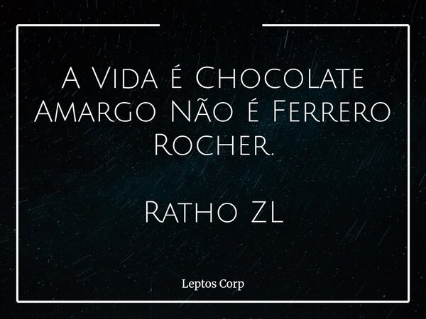 A Vida é Chocolate Amargo Não é Ferrero Rocher. Ratho ZL... Frase de Leptos Corp.