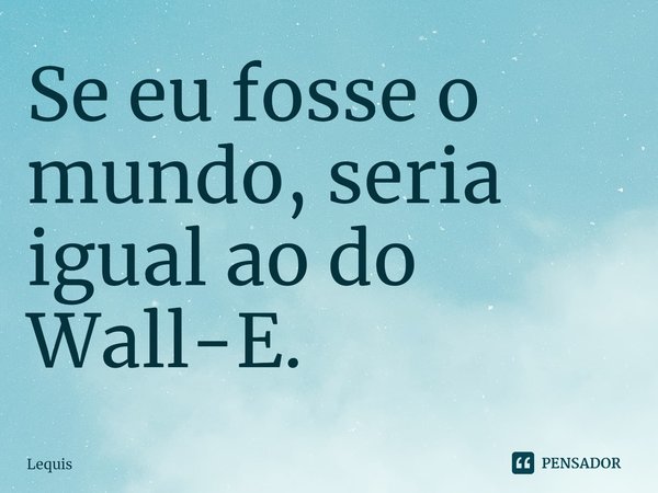 ⁠Se eu fosse o mundo, seria igual ao do Wall-E.... Frase de Lequis.