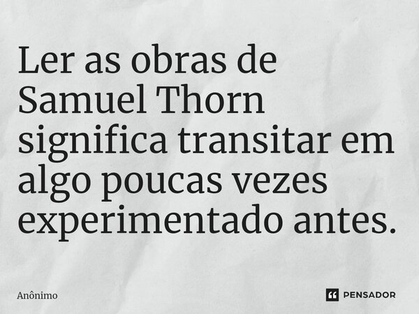 ⁠Ler as obras de Samuel Thorn significa transitar em algo poucas vezes experimentado antes.... Frase de Anônimo.