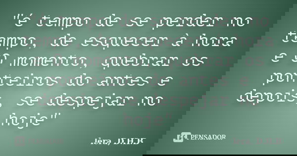 "é tempo de se perder no tempo, de esquecer à hora e O momento, quebrar os ponteiros do antes e depois, se despejar no hoje"... Frase de lera, D.H.B.