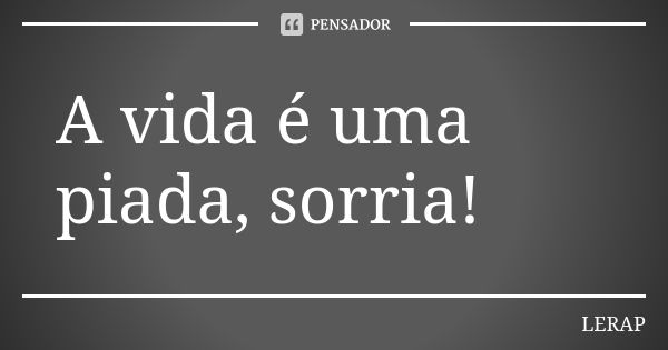 A vida é uma piada, sorria!... Frase de LERAP.