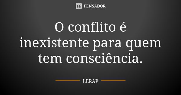 O conflito é inexistente para quem tem consciência.... Frase de LERAP.