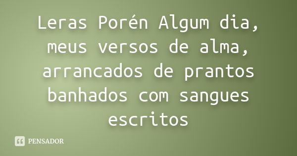 Leras Porén Algum dia, meus versos de alma, arrancados de prantos banhados com sangues escritos