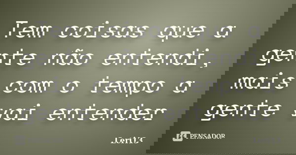 Tem coisas que a gente não entendi, mais com o tempo a gente vai entender... Frase de Leri13.