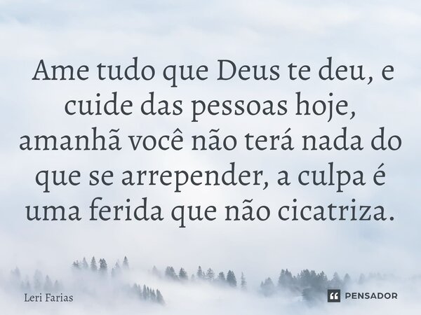 ⁠ Ame tudo que Deus te deu, e cuide das pessoas hoje, amanhã você não terá nada do que se arrepender, a culpa é uma ferida que não cicatriza.... Frase de Leri Farias.