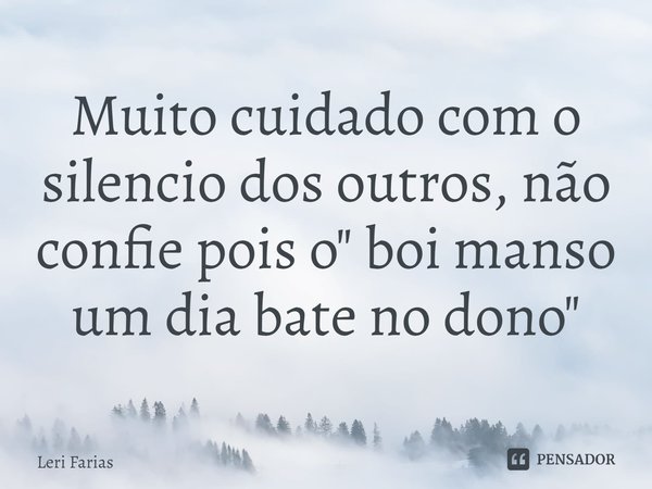 ⁠Muito cuidado com o silencio dos outros, não confie pois o " boi manso um dia bate no dono"... Frase de Leri Farias.