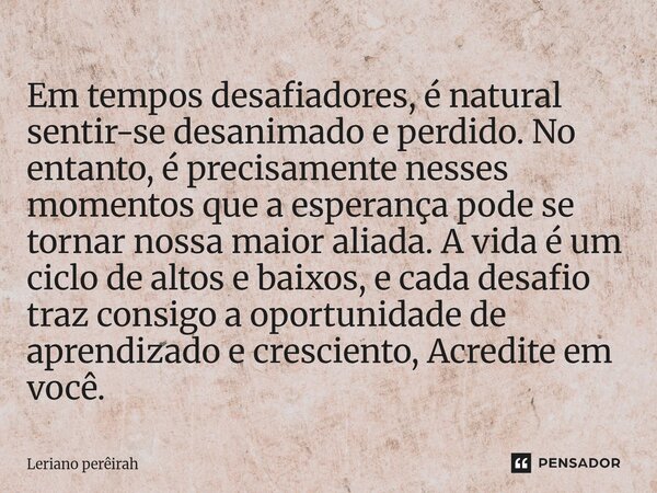 Em tempos desafiadores, é natural sentir-se desanimado e perdido. No entanto, é precisamente nesses momentos que a esperança pode se tornar nossa maior aliada.... Frase de Leriano perêirah.