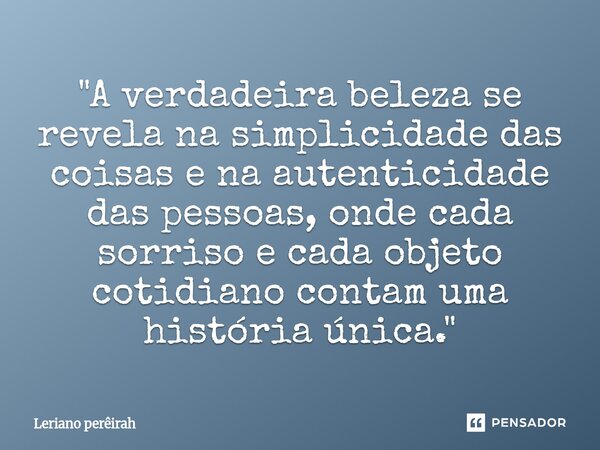⁠"A verdadeira beleza se revela na simplicidade das coisas e na autenticidade das pessoas, onde cada sorriso e cada objeto cotidiano contam uma história ún... Frase de Leriano perêirah.