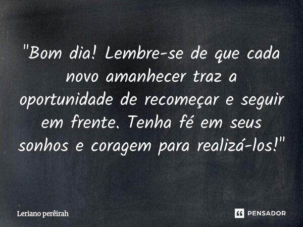 ⁠"Bom dia! Lembre-se de que cada novo amanhecer traz a oportunidade de recomeçar e seguir em frente. Tenha fé em seus sonhos e coragem para realizá-los!&qu... Frase de Leriano perêirah.