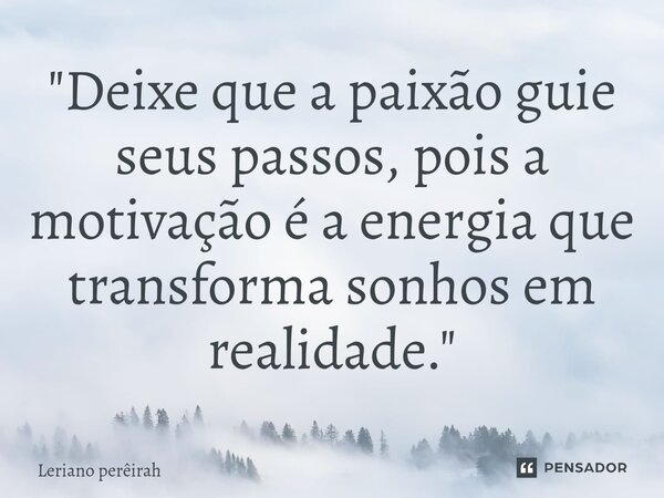⁠"Deixe que a paixão guie seus passos, pois a motivação é a energia que transforma sonhos em realidade."... Frase de Leriano perêirah.