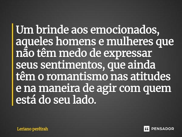 ⁠Um brinde aos emocionados, aqueles homens e mulheres que não têm medo de expressar seus sentimentos, que ainda têm o romantismo nas atitudes e na maneira de ag... Frase de Leriano perêirah.