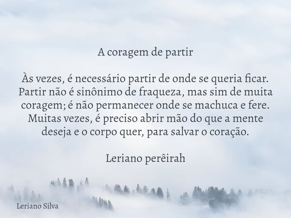 A coragem de partir Às vezes, é necessário partir de onde se queria ficar. Partir não é sinônimo de fraqueza, mas sim de muita coragem; é não permanecer onde se... Frase de Leriano Silva.