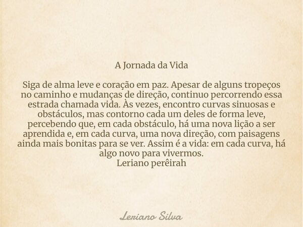 A Jornada da Vida Siga de alma leve e coração em paz. Apesar de alguns tropeços no caminho e mudanças de direção, continuo percorrendo essa estrada chamada vida... Frase de Leriano Silva.