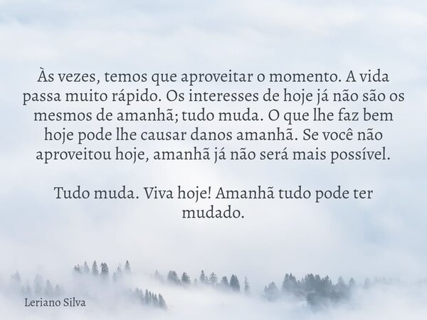 Às vezes, temos que aproveitar o momento. A vida passa muito rápido. Os interesses de hoje já não são os mesmos de amanhã; tudo muda. O que lhe faz bem hoje pod... Frase de Leriano Silva.