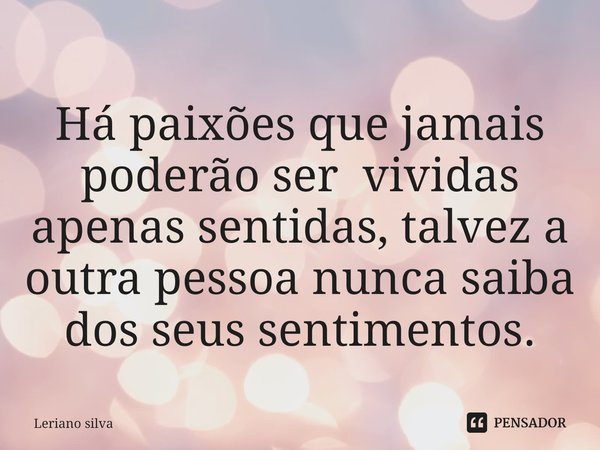 Há paixões ⁠que jamais poderão ser vividas apenas sentidas, talvez a outra pessoa nunca saiba dos seus sentimentos.... Frase de Leriano silva.