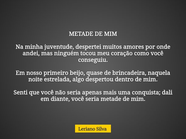METADE DE MIM Na minha juventude, despertei muitos amores por onde andei, mas ninguém tocou meu coração como você conseguiu. Em nosso primeiro beijo, quase de b... Frase de Leriano Silva.