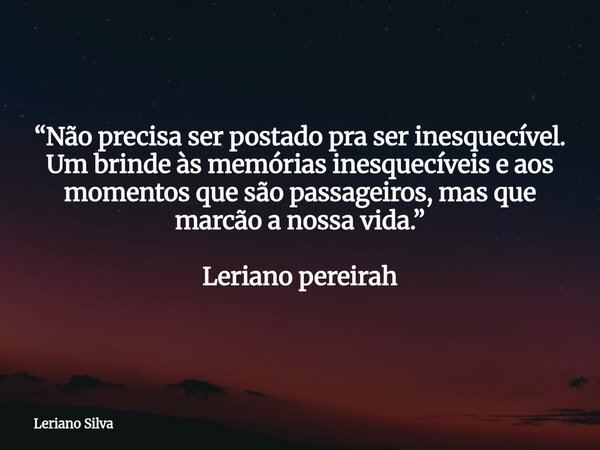 “Não precisa ser postado pra ser inesquecível. Um brinde às memórias inesquecíveis e aos momentos que são passageiros, mas que marcão a nossa vida.” Leriano per... Frase de Leriano Silva.