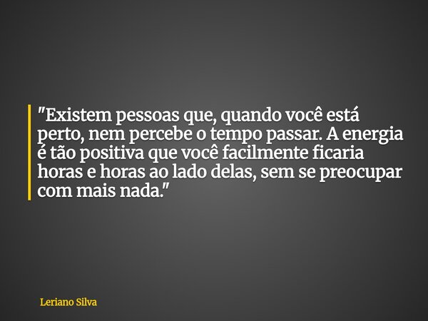 "Existem pessoas que, quando você está perto, nem percebe o tempo passar. A energia é tão positiva que você facilmente ficaria horas e horas ao lado delas,... Frase de Leriano Silva.