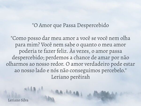 "O Amor que Passa Despercebido "Como posso dar meu amor a você se você nem olha para mim? Você nem sabe o quanto o meu amor poderia te fazer feliz. Às... Frase de Leriano Silva.