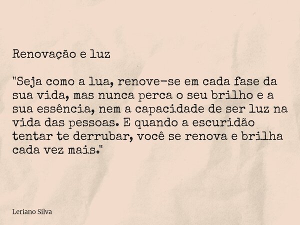 Renovação e luz "Seja como a lua, renove-se em cada fase da sua vida, mas nunca perca o seu brilho e a sua essência, nem a capacidade de ser luz na vida da... Frase de Leriano Silva.