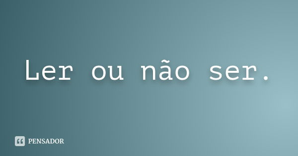 Ler ou não ser.