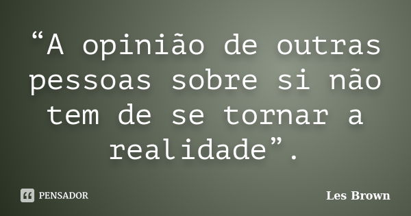 “A opinião de outras pessoas sobre si não tem de se tornar a realidade”.... Frase de Les Brown.