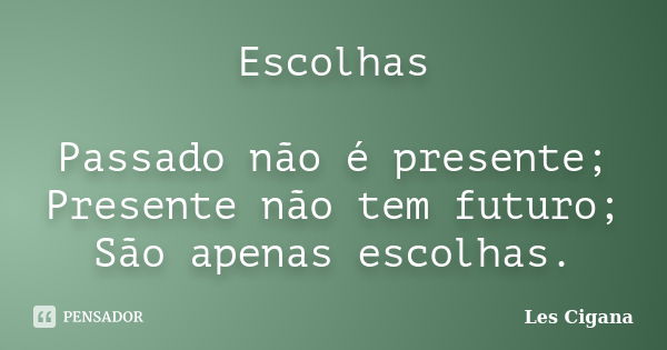 Escolhas Passado não é presente; Presente não tem futuro; São apenas escolhas.... Frase de Les Cigana.