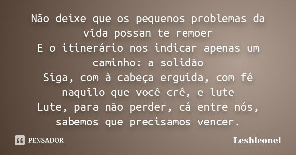 Não deixe que os pequenos problemas da vida possam te remoer E o itinerário nos indicar apenas um caminho: a solidão Siga, com à cabeça erguida, com fé naquilo ... Frase de Leshleonel.