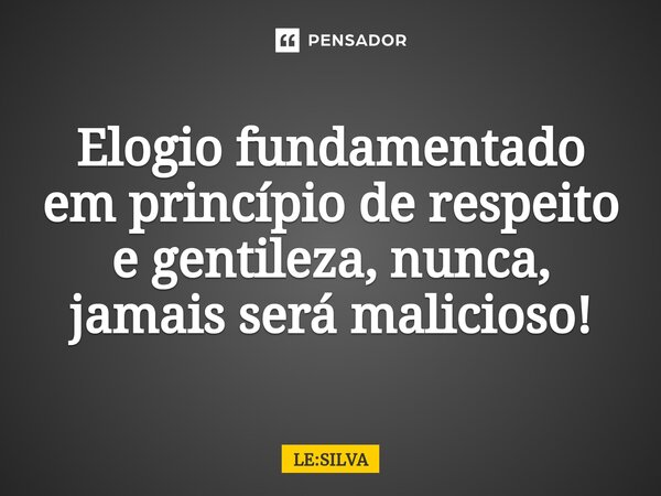 ⁠⁠Elogio fundamentado em princípio de respeito e gentileza, nunca, jamais será malicioso!... Frase de LE:SILVA.