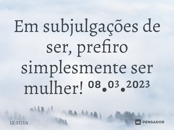 ⁠Em subjulgações de ser, prefiro simplesmente ser mulher! ⁰⁸•⁰³•²⁰²³⁠... Frase de LE:SILVA.