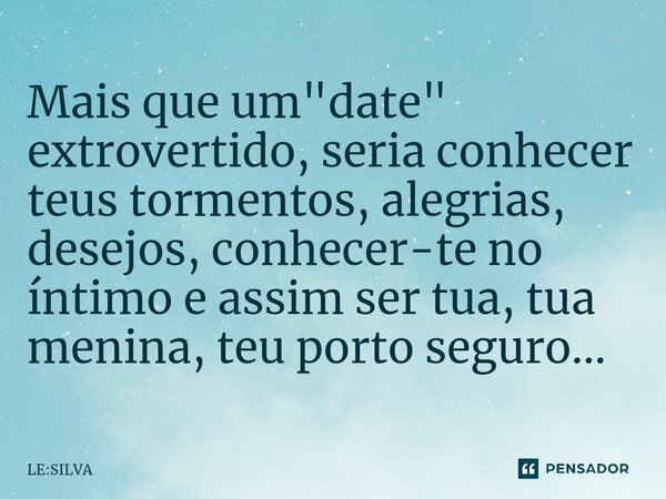 Mais que um "date" extrovertido, seria conhecer teus tormentos, alegrias, desejos, conhecer-te no íntimo e assim ser tua, tua menina, teu porto seguro... Frase de LE:SILVA.