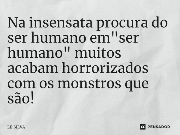 ⁠Na insensata procura do ser humano em "ser humano" muitos acabam horrorizados com os monstros que são!... Frase de LE:SILVA.