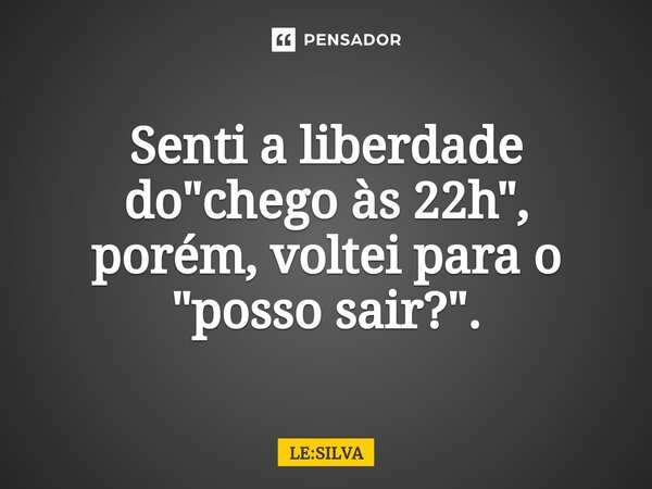 Senti a liberdade do "chego às 22h", porém, voltei para o "posso sair?"⁠.... Frase de LE:SILVA.