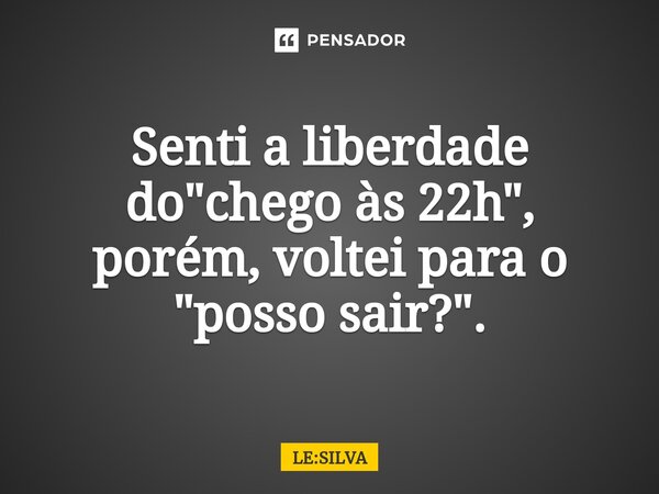 Senti a liberdade do "chego às 22h", porém, voltei para o "posso sair?"⁠.... Frase de LE:SILVA.