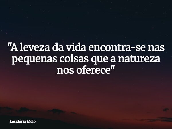 "A leveza da vida encontra-se nas pequenas coisas que a natureza nos oferece"... Frase de Lesidério Melo.