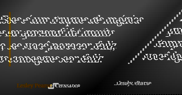 Esse é um truque de mágica que eu aprendi há muito tempo, se você parecer feliz, você logo consegue ser feliz.... Frase de Lesley Pearse.