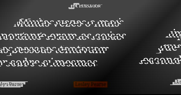 Muitas vezes o mais importante eram as coisas que as pessoas tentavam esconder sobre si mesmas.... Frase de Lesley Pearse.