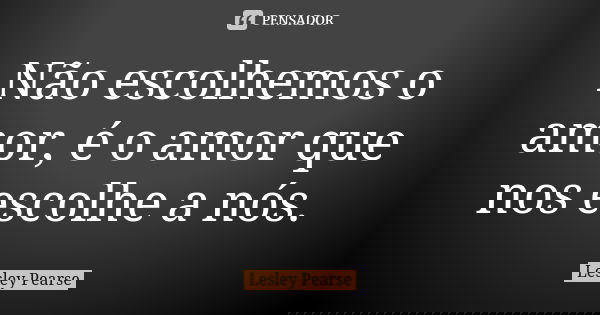 Não escolhemos o amor, é o amor que nos escolhe a nós.... Frase de Lesley Pearse.